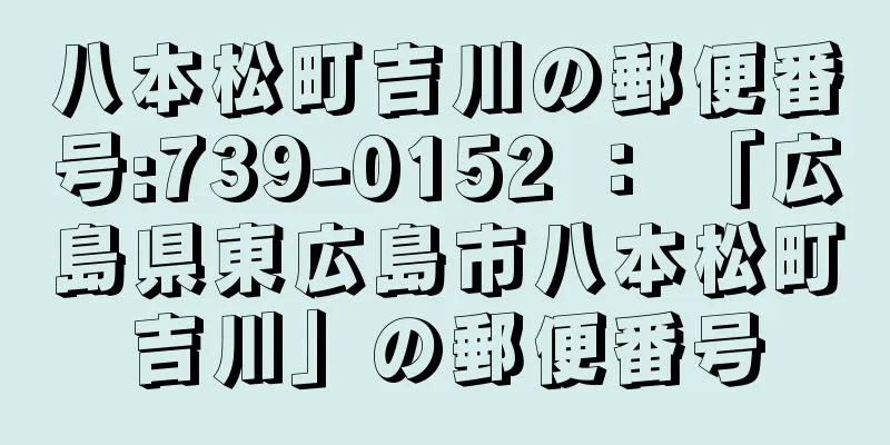 八本松町吉川の郵便番号:739-0152 ： 「広島県東広島市八本松町吉川」の郵便番号