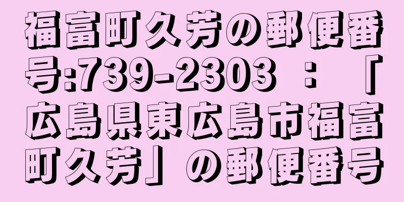 福富町久芳の郵便番号:739-2303 ： 「広島県東広島市福富町久芳」の郵便番号