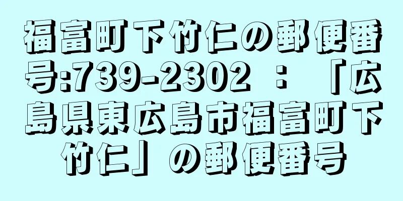 福富町下竹仁の郵便番号:739-2302 ： 「広島県東広島市福富町下竹仁」の郵便番号