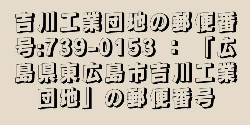 吉川工業団地の郵便番号:739-0153 ： 「広島県東広島市吉川工業団地」の郵便番号