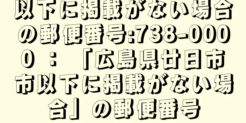 以下に掲載がない場合の郵便番号:738-0000 ： 「広島県廿日市市以下に掲載がない場合」の郵便番号