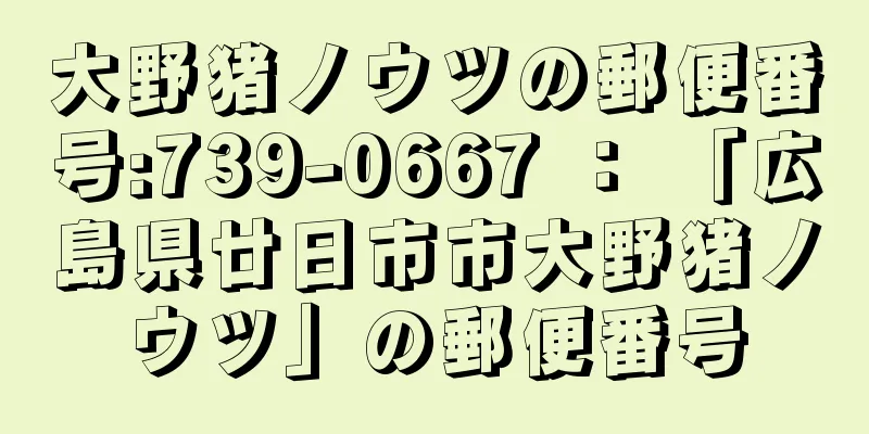 大野猪ノウツの郵便番号:739-0667 ： 「広島県廿日市市大野猪ノウツ」の郵便番号