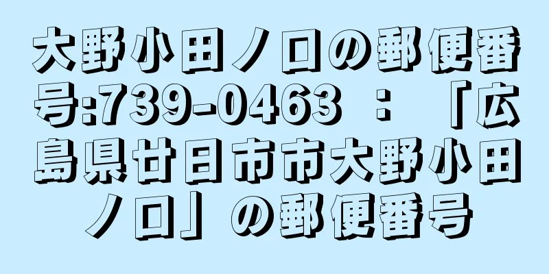 大野小田ノ口の郵便番号:739-0463 ： 「広島県廿日市市大野小田ノ口」の郵便番号