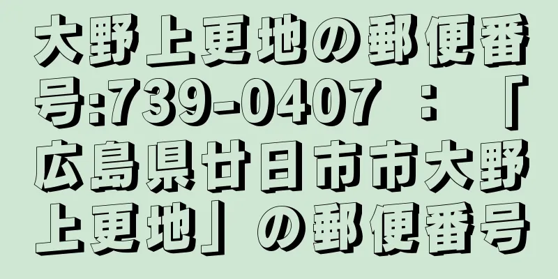 大野上更地の郵便番号:739-0407 ： 「広島県廿日市市大野上更地」の郵便番号