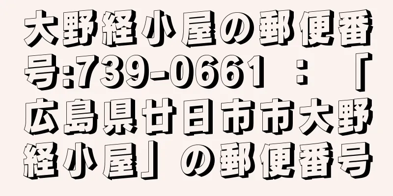 大野経小屋の郵便番号:739-0661 ： 「広島県廿日市市大野経小屋」の郵便番号