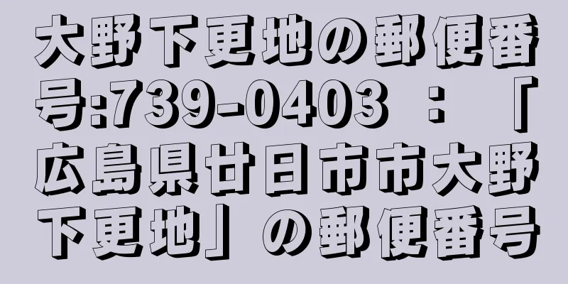 大野下更地の郵便番号:739-0403 ： 「広島県廿日市市大野下更地」の郵便番号