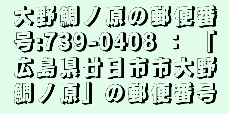 大野鯛ノ原の郵便番号:739-0408 ： 「広島県廿日市市大野鯛ノ原」の郵便番号