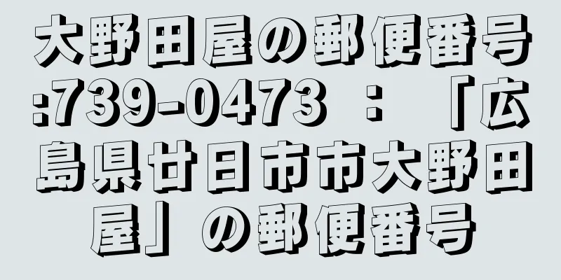 大野田屋の郵便番号:739-0473 ： 「広島県廿日市市大野田屋」の郵便番号