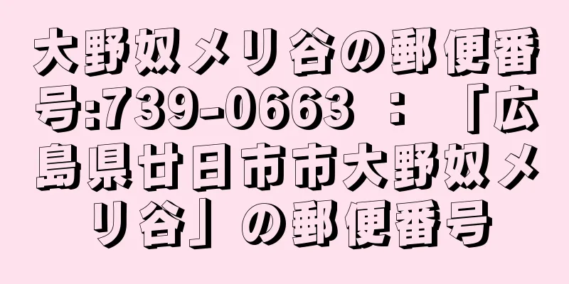 大野奴メリ谷の郵便番号:739-0663 ： 「広島県廿日市市大野奴メリ谷」の郵便番号