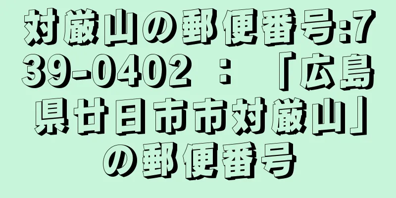 対厳山の郵便番号:739-0402 ： 「広島県廿日市市対厳山」の郵便番号