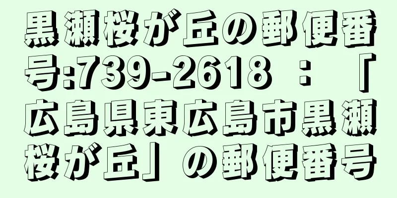 黒瀬桜が丘の郵便番号:739-2618 ： 「広島県東広島市黒瀬桜が丘」の郵便番号