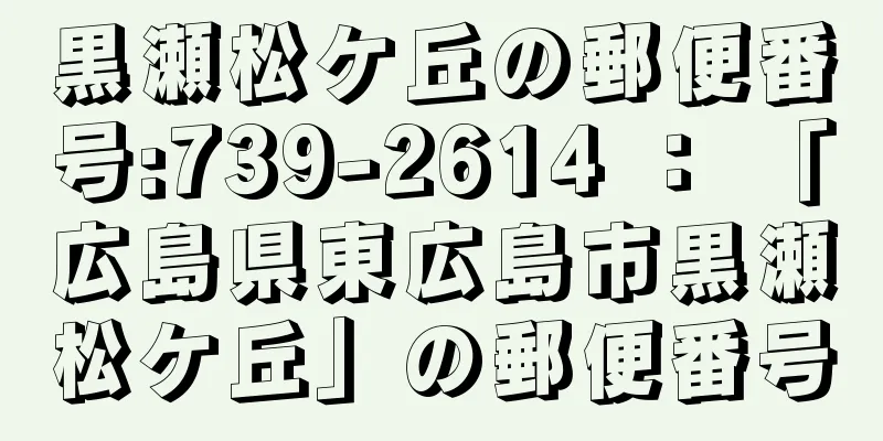 黒瀬松ケ丘の郵便番号:739-2614 ： 「広島県東広島市黒瀬松ケ丘」の郵便番号