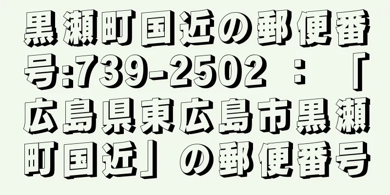 黒瀬町国近の郵便番号:739-2502 ： 「広島県東広島市黒瀬町国近」の郵便番号