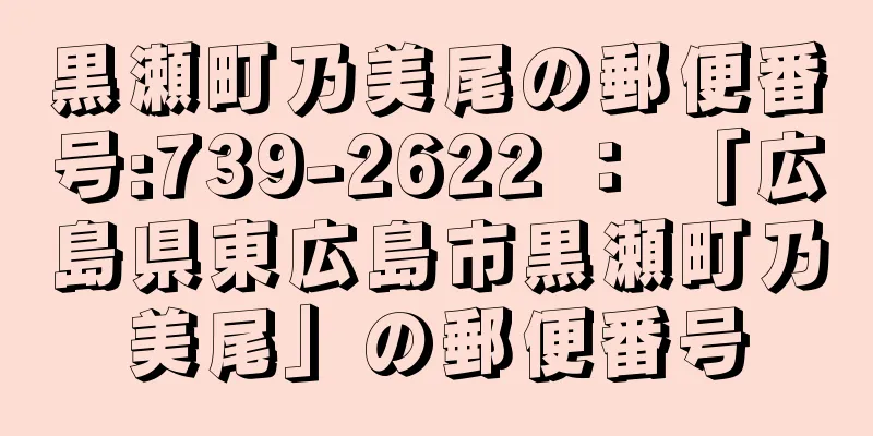 黒瀬町乃美尾の郵便番号:739-2622 ： 「広島県東広島市黒瀬町乃美尾」の郵便番号