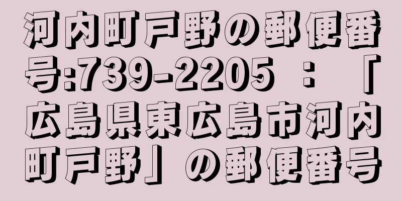 河内町戸野の郵便番号:739-2205 ： 「広島県東広島市河内町戸野」の郵便番号