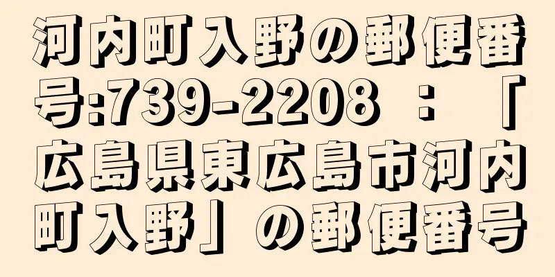 河内町入野の郵便番号:739-2208 ： 「広島県東広島市河内町入野」の郵便番号