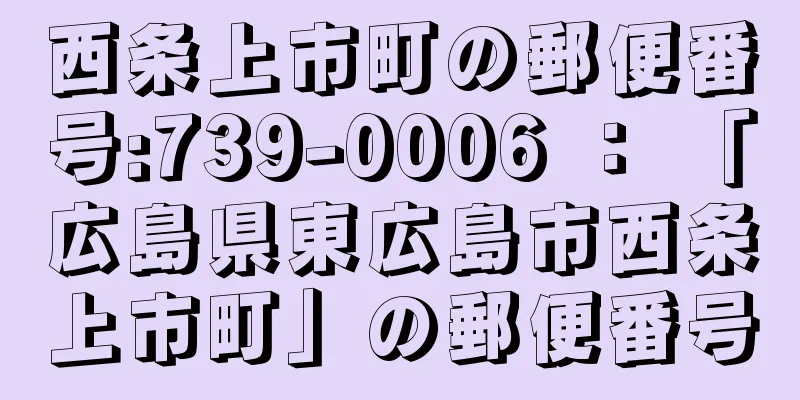 西条上市町の郵便番号:739-0006 ： 「広島県東広島市西条上市町」の郵便番号