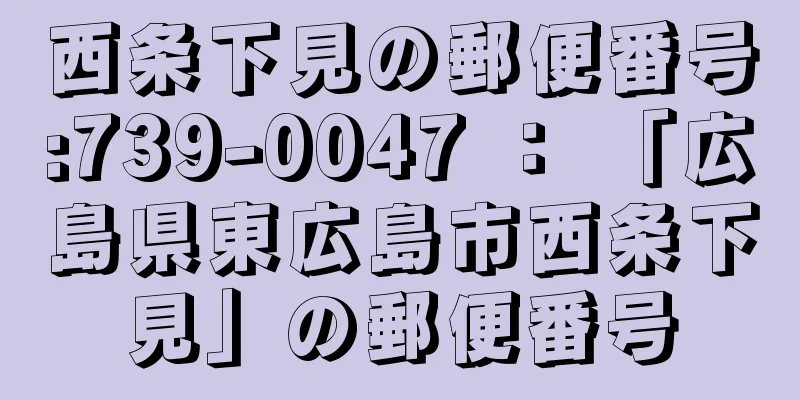 西条下見の郵便番号:739-0047 ： 「広島県東広島市西条下見」の郵便番号
