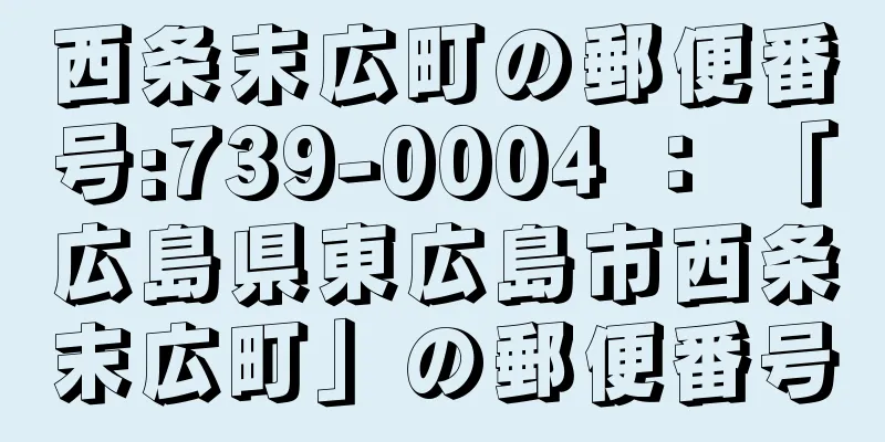 西条末広町の郵便番号:739-0004 ： 「広島県東広島市西条末広町」の郵便番号