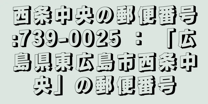 西条中央の郵便番号:739-0025 ： 「広島県東広島市西条中央」の郵便番号