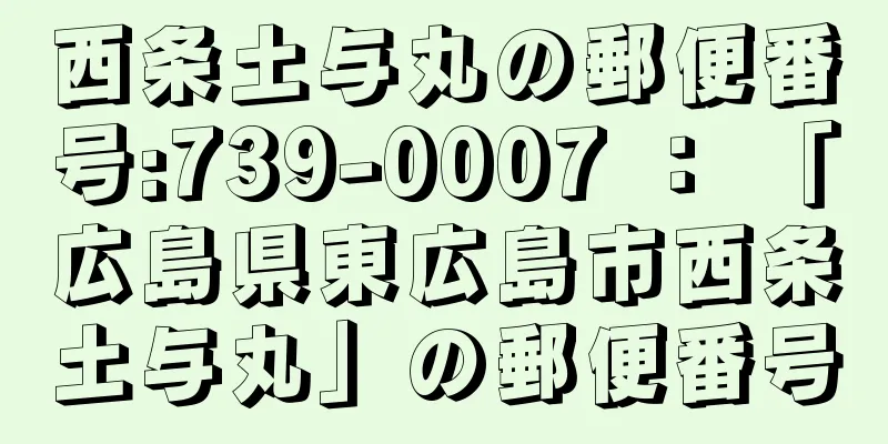 西条土与丸の郵便番号:739-0007 ： 「広島県東広島市西条土与丸」の郵便番号