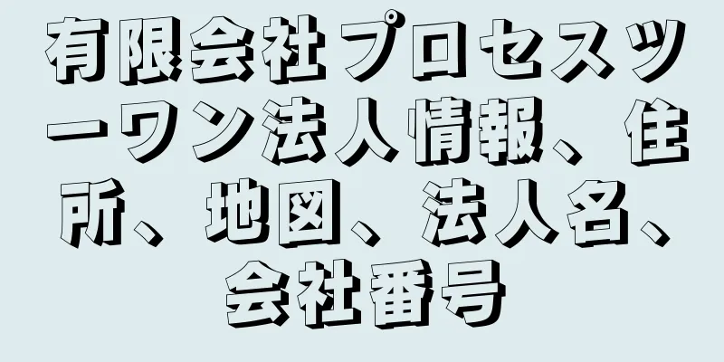 有限会社プロセスツーワン法人情報、住所、地図、法人名、会社番号