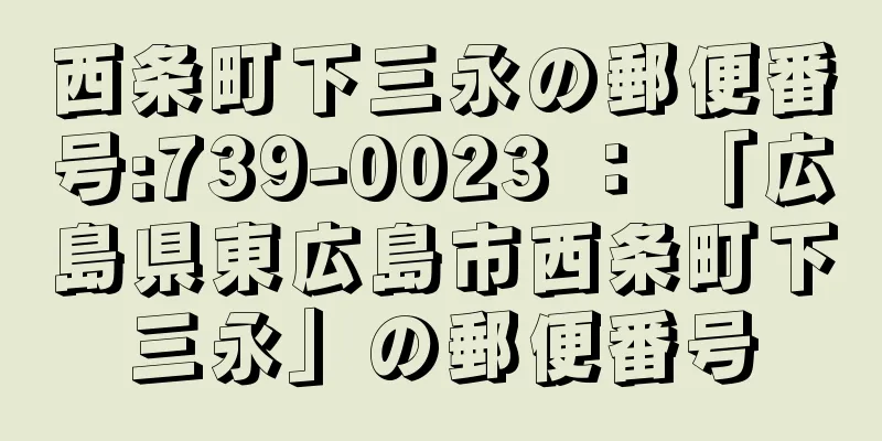 西条町下三永の郵便番号:739-0023 ： 「広島県東広島市西条町下三永」の郵便番号