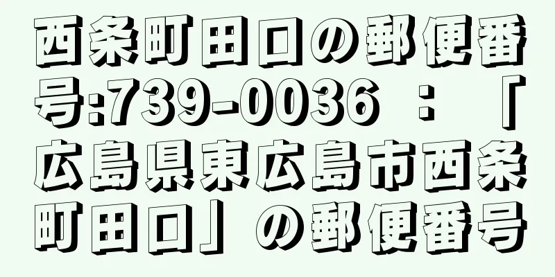 西条町田口の郵便番号:739-0036 ： 「広島県東広島市西条町田口」の郵便番号