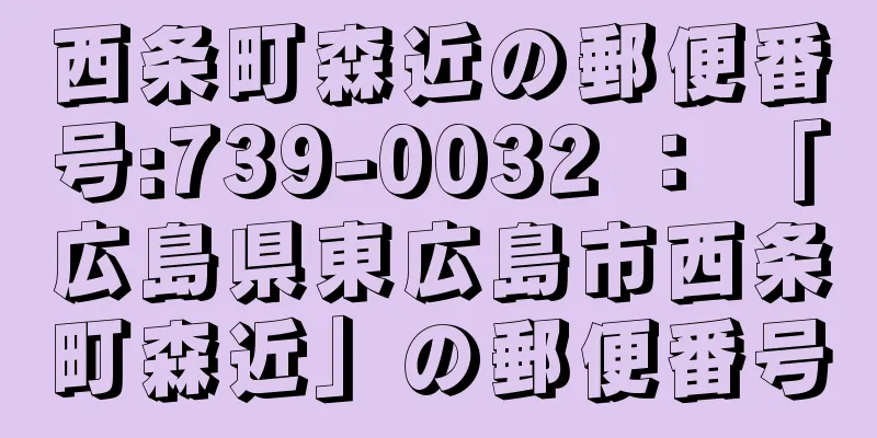 西条町森近の郵便番号:739-0032 ： 「広島県東広島市西条町森近」の郵便番号