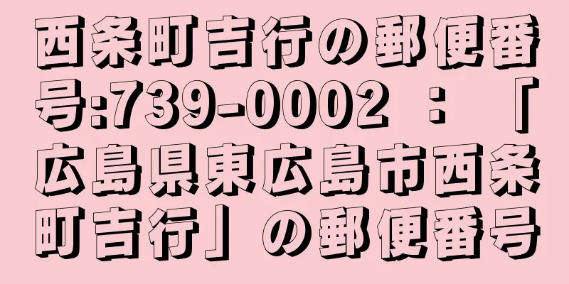 西条町吉行の郵便番号:739-0002 ： 「広島県東広島市西条町吉行」の郵便番号