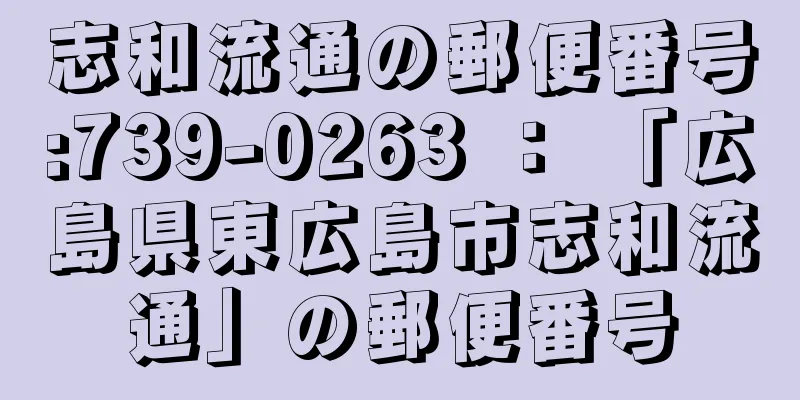 志和流通の郵便番号:739-0263 ： 「広島県東広島市志和流通」の郵便番号