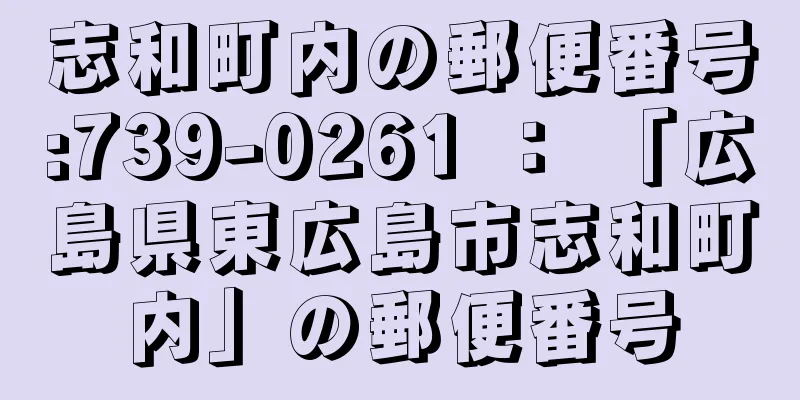 志和町内の郵便番号:739-0261 ： 「広島県東広島市志和町内」の郵便番号