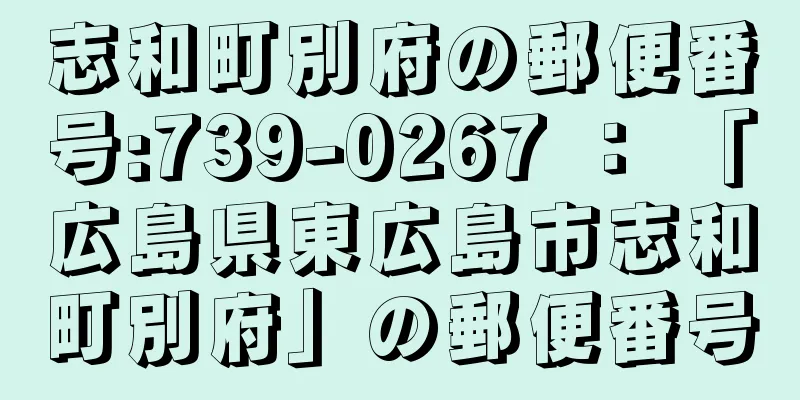 志和町別府の郵便番号:739-0267 ： 「広島県東広島市志和町別府」の郵便番号