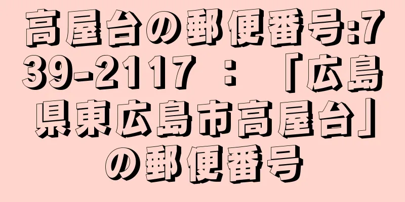 高屋台の郵便番号:739-2117 ： 「広島県東広島市高屋台」の郵便番号