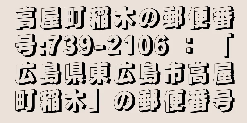 高屋町稲木の郵便番号:739-2106 ： 「広島県東広島市高屋町稲木」の郵便番号