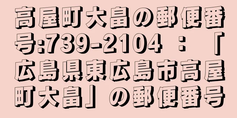 高屋町大畠の郵便番号:739-2104 ： 「広島県東広島市高屋町大畠」の郵便番号