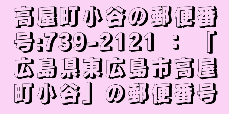 高屋町小谷の郵便番号:739-2121 ： 「広島県東広島市高屋町小谷」の郵便番号