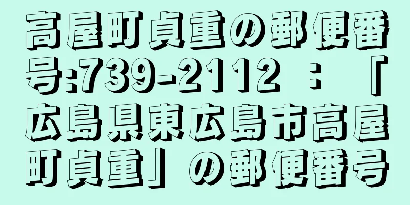 高屋町貞重の郵便番号:739-2112 ： 「広島県東広島市高屋町貞重」の郵便番号