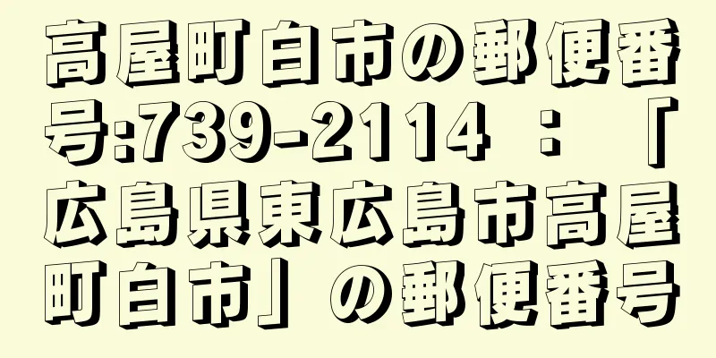 高屋町白市の郵便番号:739-2114 ： 「広島県東広島市高屋町白市」の郵便番号