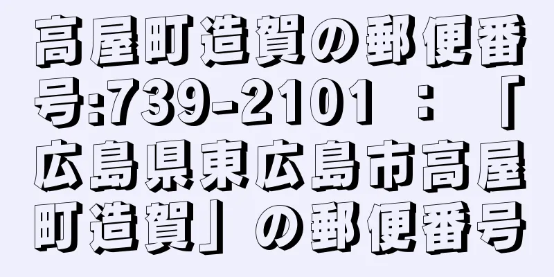 高屋町造賀の郵便番号:739-2101 ： 「広島県東広島市高屋町造賀」の郵便番号