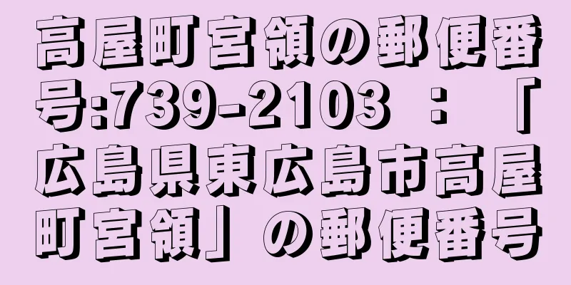 高屋町宮領の郵便番号:739-2103 ： 「広島県東広島市高屋町宮領」の郵便番号