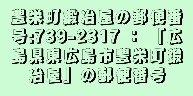 豊栄町鍛冶屋の郵便番号:739-2317 ： 「広島県東広島市豊栄町鍛冶屋」の郵便番号