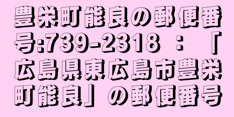 豊栄町能良の郵便番号:739-2318 ： 「広島県東広島市豊栄町能良」の郵便番号