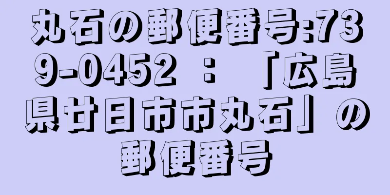 丸石の郵便番号:739-0452 ： 「広島県廿日市市丸石」の郵便番号