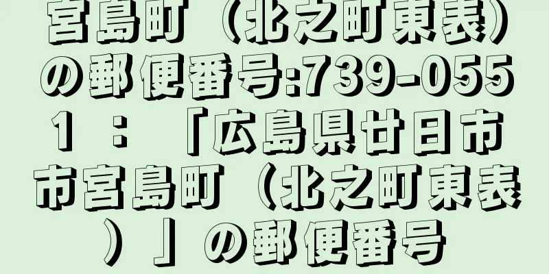 宮島町（北之町東表）の郵便番号:739-0551 ： 「広島県廿日市市宮島町（北之町東表）」の郵便番号