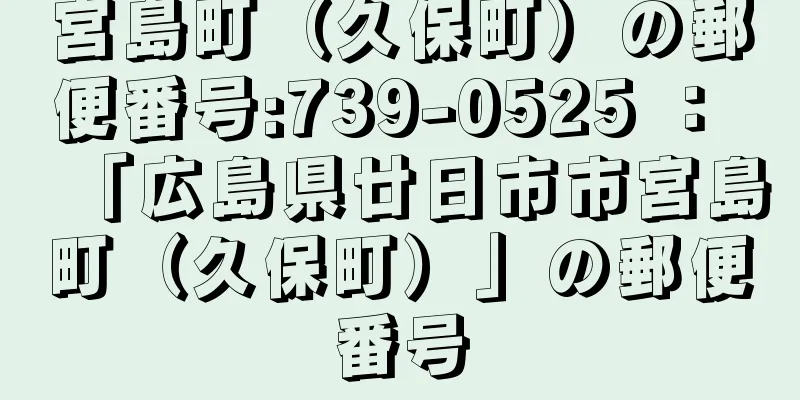 宮島町（久保町）の郵便番号:739-0525 ： 「広島県廿日市市宮島町（久保町）」の郵便番号