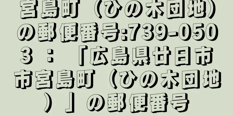 宮島町（ひの木団地）の郵便番号:739-0503 ： 「広島県廿日市市宮島町（ひの木団地）」の郵便番号