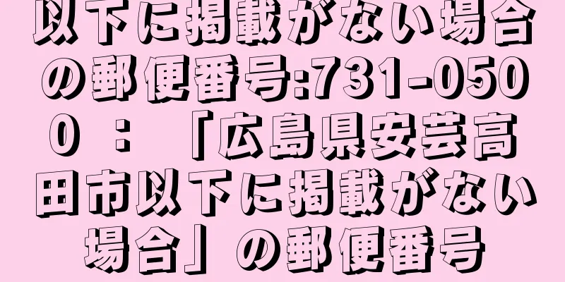 以下に掲載がない場合の郵便番号:731-0500 ： 「広島県安芸高田市以下に掲載がない場合」の郵便番号