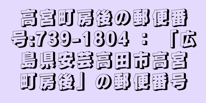 高宮町房後の郵便番号:739-1804 ： 「広島県安芸高田市高宮町房後」の郵便番号