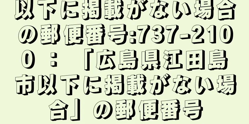 以下に掲載がない場合の郵便番号:737-2100 ： 「広島県江田島市以下に掲載がない場合」の郵便番号